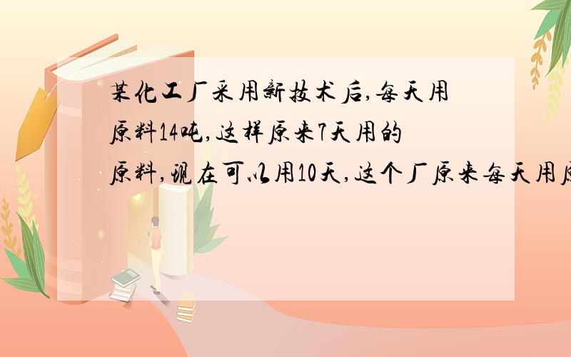 某化工厂采用新技术后,每天用原料14吨,这样原来7天用的原料,现在可以用10天,这个厂原来每天用原料多少吨?