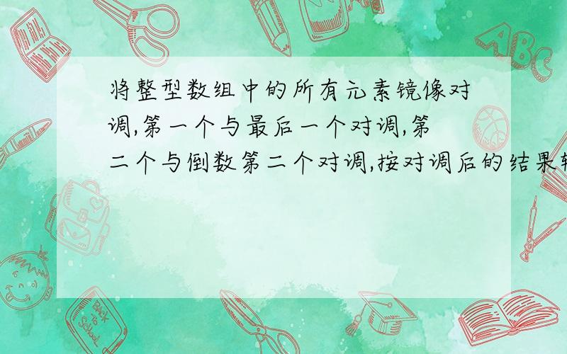 将整型数组中的所有元素镜像对调,第一个与最后一个对调,第二个与倒数第二个对调,按对调后的结果输出C基础