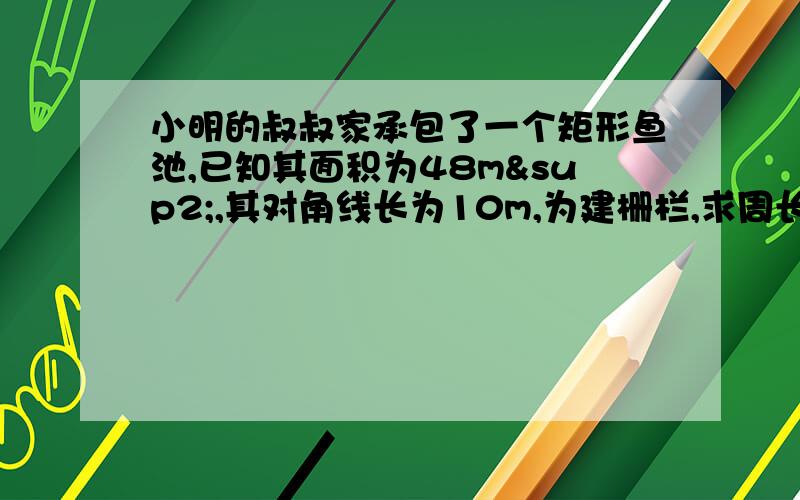 小明的叔叔家承包了一个矩形鱼池,已知其面积为48m²,其对角线长为10m,为建栅栏,求周长!