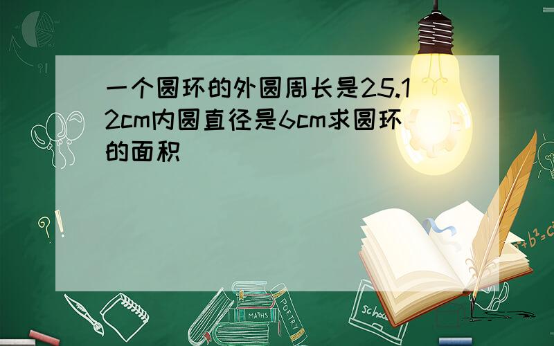 一个圆环的外圆周长是25.12cm内圆直径是6cm求圆环的面积