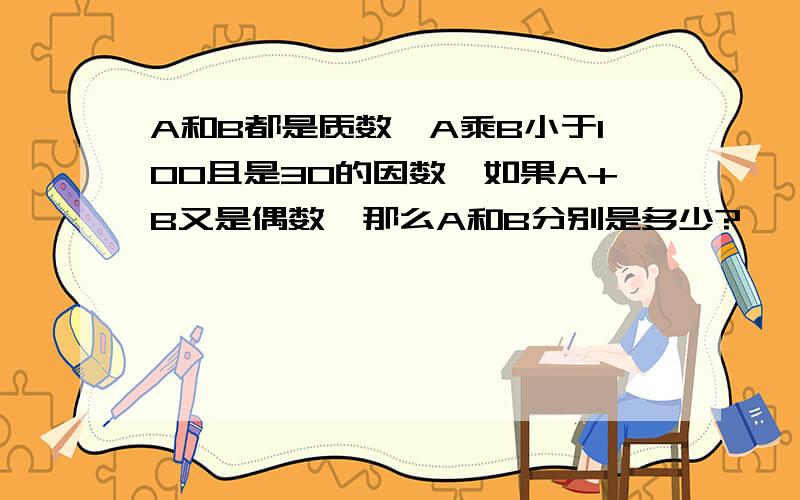 A和B都是质数,A乘B小于100且是30的因数,如果A+B又是偶数,那么A和B分别是多少?