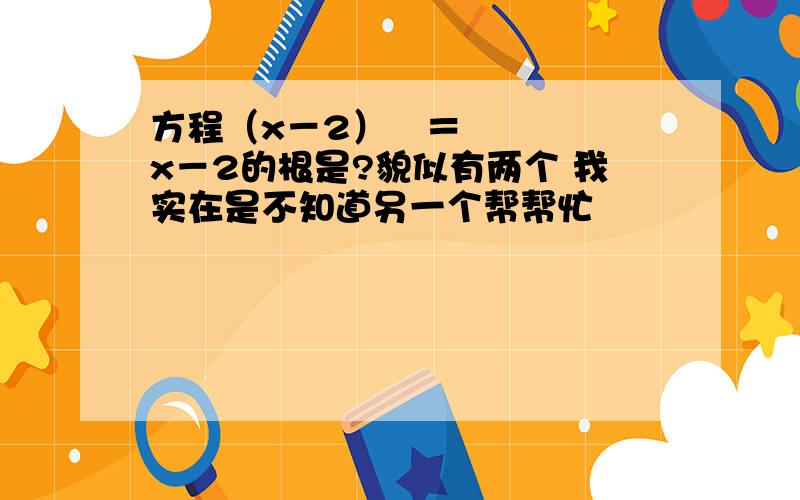 方程（x－2）²＝x－2的根是?貌似有两个 我实在是不知道另一个帮帮忙