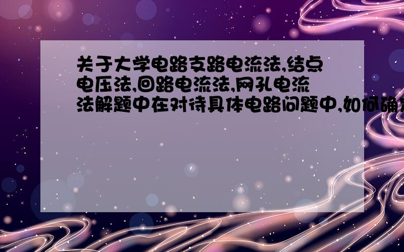 关于大学电路支路电流法,结点电压法,回路电流法,网孔电流法解题中在对待具体电路问题中,如何确定哪个方法最适合?且每个方法大概要列多少个方程才能解决问题?