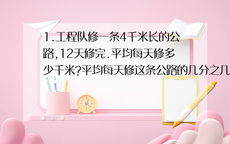 1.工程队修一条4千米长的公路,12天修完.平均每天修多少千米?平均每天修这条公路的几分之几?2.快车从甲站到乙站要行驶10小时,慢车从乙站到甲站要行驶15小时.两车同时从两站相向出发,6小时