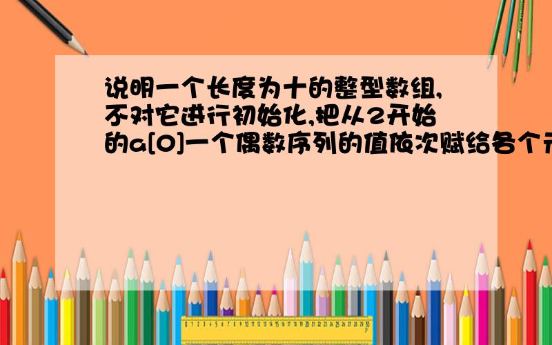 说明一个长度为十的整型数组,不对它进行初始化,把从2开始的a[0]一个偶数序列的值依次赋给各个元素,然后输出