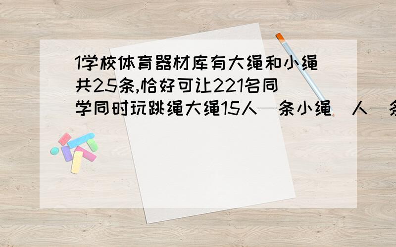 1学校体育器材库有大绳和小绳共25条,恰好可让221名同学同时玩跳绳大绳15人—条小绳|人—条小绳共有几条