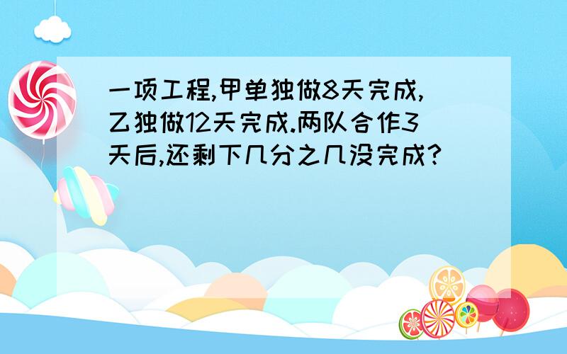 一项工程,甲单独做8天完成,乙独做12天完成.两队合作3天后,还剩下几分之几没完成?