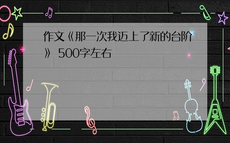 作文《那一次我迈上了新的台阶》 500字左右