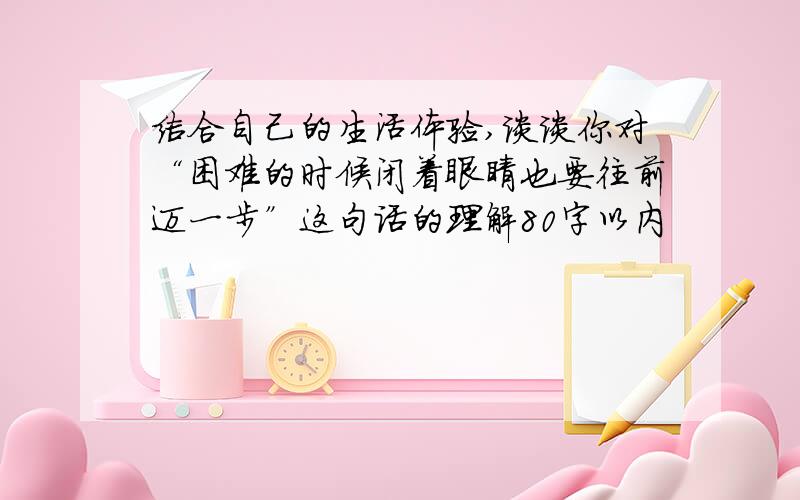 结合自己的生活体验,谈谈你对“困难的时候闭着眼睛也要往前迈一步”这句话的理解80字以内