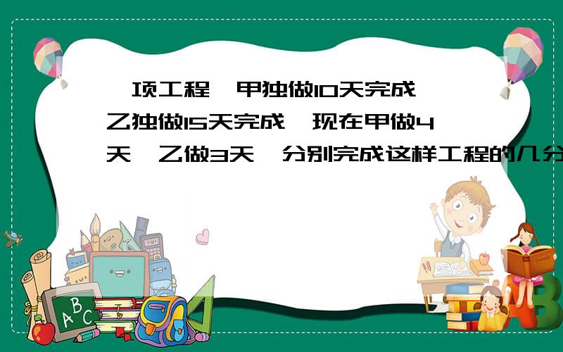 一项工程,甲独做10天完成,乙独做15天完成,现在甲做4天,乙做3天,分别完成这样工程的几分之几?