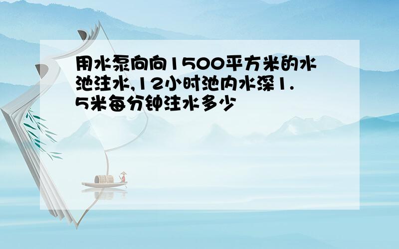 用水泵向向1500平方米的水池注水,12小时池内水深1.5米每分钟注水多少