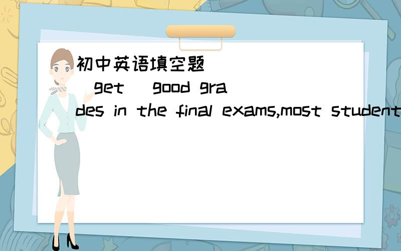 初中英语填空题_______(get) good grades in the final exams,most students_________(work) harder and harder than before these daysHe stopped now and then _____(enjoy)the beautiful scenery while___(climb) the hill适当形式填空还有理由是