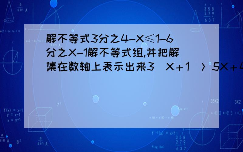 解不等式3分之4-X≤1-6分之X-1解不等式组,并把解集在数轴上表示出来3（X＋1）＞5X＋4，2分之X－1≥3分之2X－1