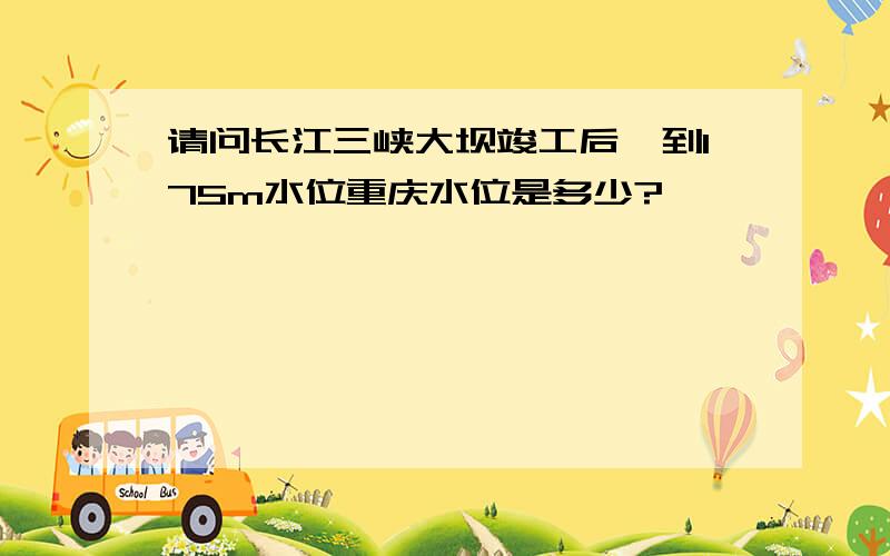 请问长江三峡大坝竣工后,到175m水位重庆水位是多少?