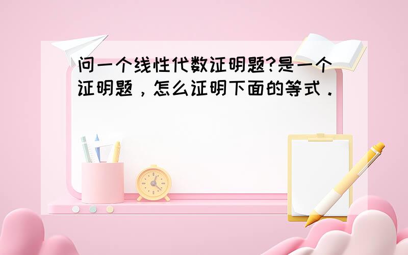 问一个线性代数证明题?是一个证明题，怎么证明下面的等式。