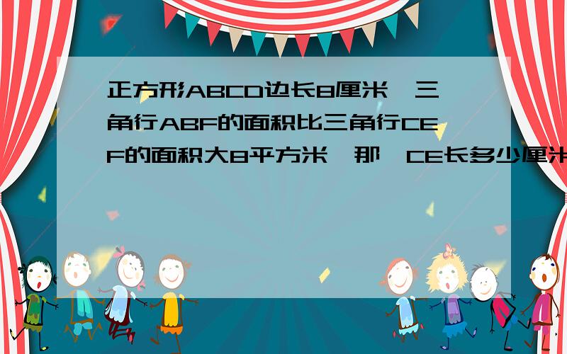 正方形ABCD边长8厘米,三角行ABF的面积比三角行CEF的面积大8平方米,那麽CE长多少厘米