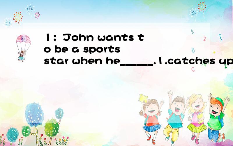 1：John wants to be a sports star when he______.1.catches up 2.brings up 3.feeds up 4.grows up 2：I want to______the position advertised by ABC Company.1.apply in 2.apply on 3.apply 4.apply for 3：The doctor came out of the patient’s room with a
