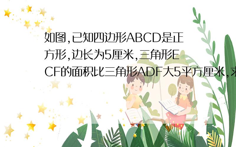 如图,已知四边形ABCD是正方形,边长为5厘米,三角形ECF的面积比三角形ADF大5平方厘米,求线段CE的长.