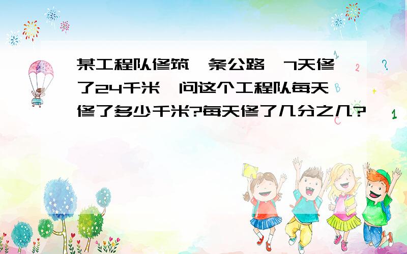 某工程队修筑一条公路,7天修了24千米,问这个工程队每天修了多少千米?每天修了几分之几?