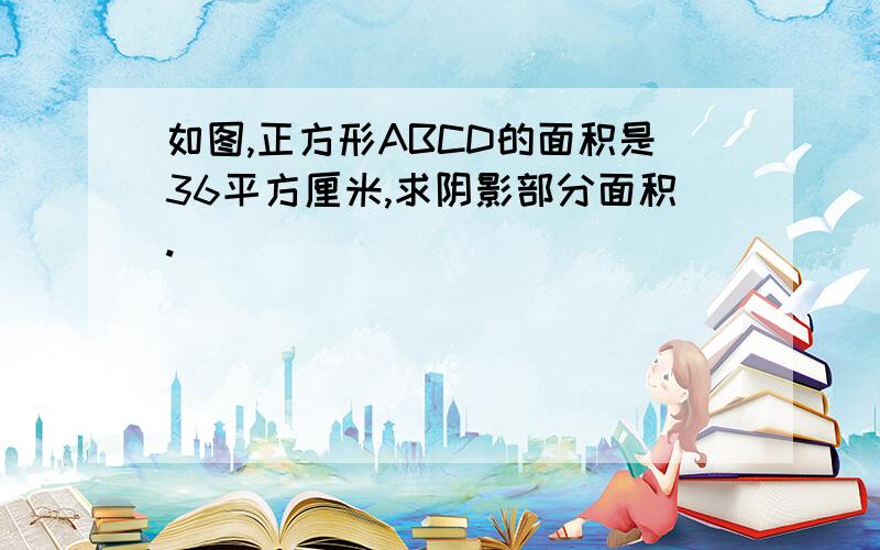 如图,正方形ABCD的面积是36平方厘米,求阴影部分面积.