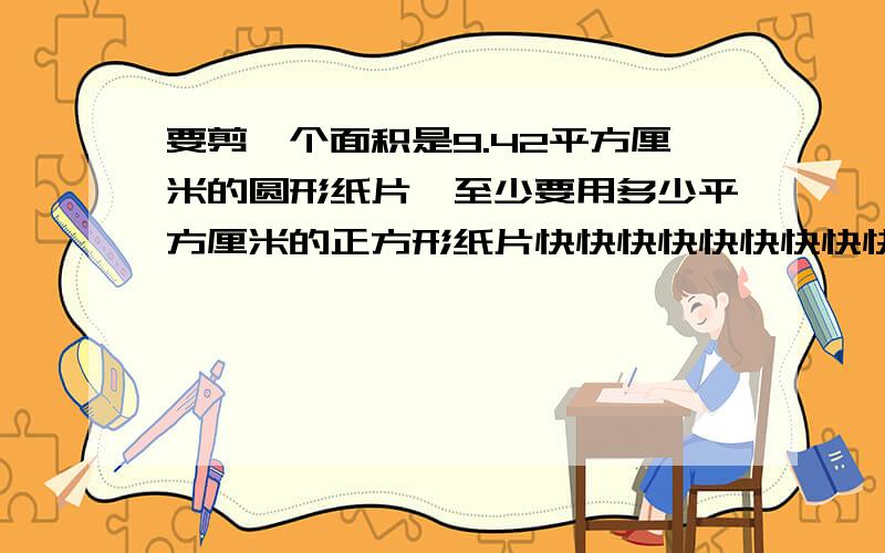 要剪一个面积是9.42平方厘米的圆形纸片,至少要用多少平方厘米的正方形纸片快快快快快快快快快快快快快快快快快快坎坎坷坷坎坎坷坷坎坎坷坷快快快快快快快快快快快快快快快快快快快