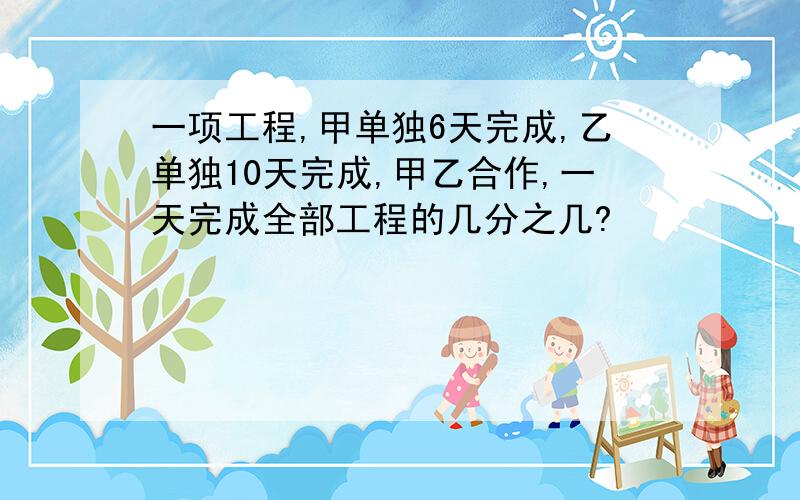 一项工程,甲单独6天完成,乙单独10天完成,甲乙合作,一天完成全部工程的几分之几?