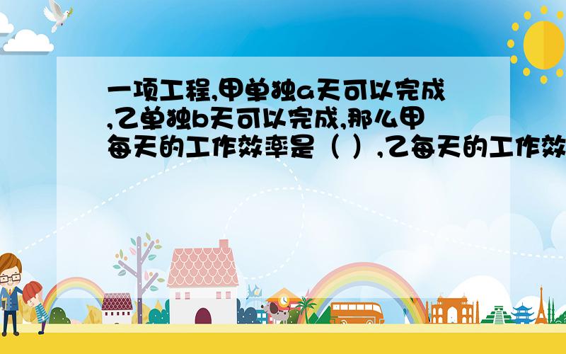 一项工程,甲单独a天可以完成,乙单独b天可以完成,那么甲每天的工作效率是（ ）,乙每天的工作效率是（ ）,如果两人合作m天,那么甲完成这项的（ ）,乙完成这项的（ ）,两人共完成这项工程