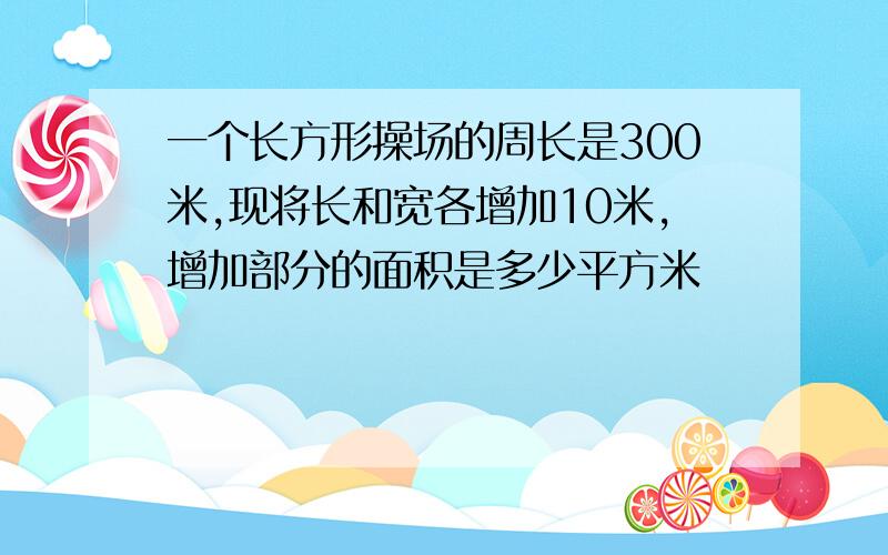 一个长方形操场的周长是300米,现将长和宽各增加10米,增加部分的面积是多少平方米