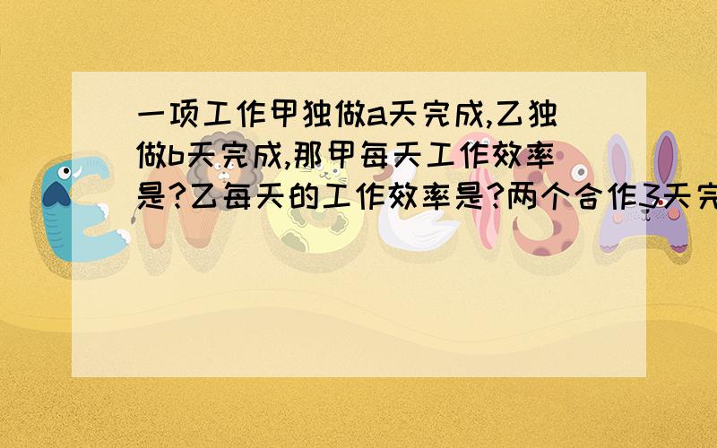 一项工作甲独做a天完成,乙独做b天完成,那甲每天工作效率是?乙每天的工作效率是?两个合作3天完成工作量是?此时剩余工作量是?