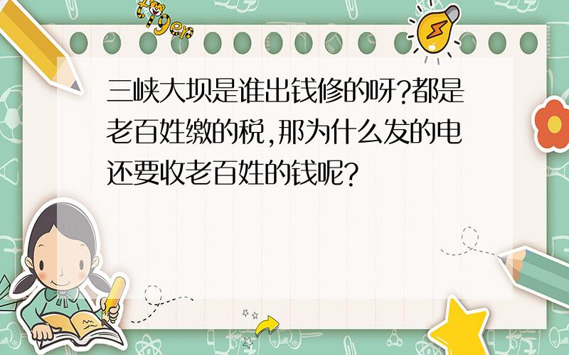 三峡大坝是谁出钱修的呀?都是老百姓缴的税,那为什么发的电还要收老百姓的钱呢?