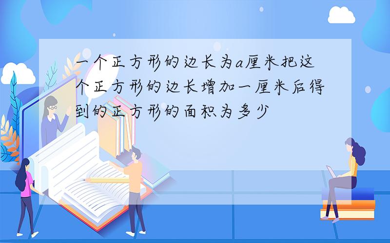 一个正方形的边长为a厘米把这个正方形的边长增加一厘米后得到的正方形的面积为多少