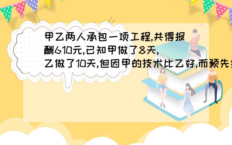 甲乙两人承包一项工程,共得报酬610元,已知甲做了8天,乙做了10天,但因甲的技术比乙好,而预先约定甲做4天的工资比乙做5天的工资还要多40元,完成这一工程,甲乙两人各分得多少元?