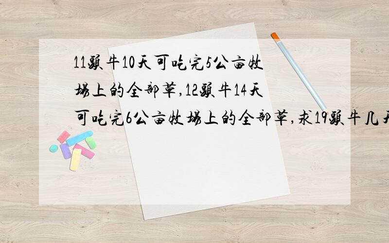 11头牛10天可吃完5公亩牧场上的全部草,12头牛14天可吃完6公亩牧场上的全部草,求19头牛几天可吃完8公亩牧场上的全部草?（每公亩牧场上每天生长草量相等）