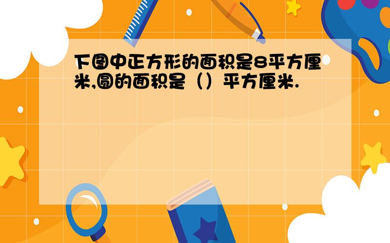 下图中正方形的面积是8平方厘米,圆的面积是（）平方厘米.