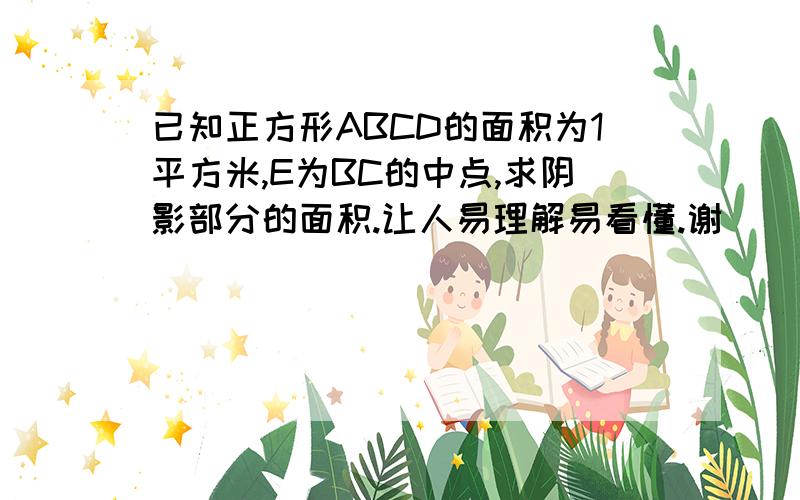 已知正方形ABCD的面积为1平方米,E为BC的中点,求阴影部分的面积.让人易理解易看懂.谢