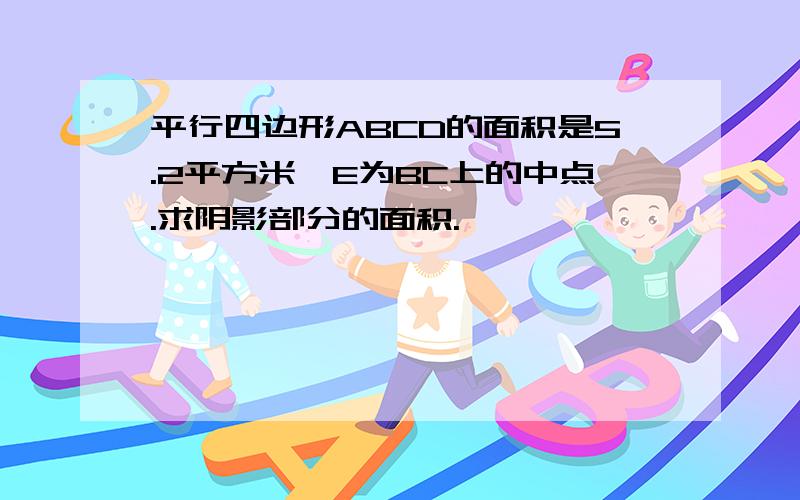 平行四边形ABCD的面积是5.2平方米,E为BC上的中点.求阴影部分的面积.