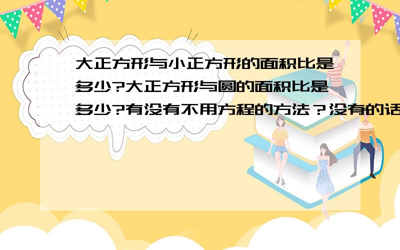 大正方形与小正方形的面积比是多少?大正方形与圆的面积比是多少?有没有不用方程的方法？没有的话就方程吧，谢谢！急急急