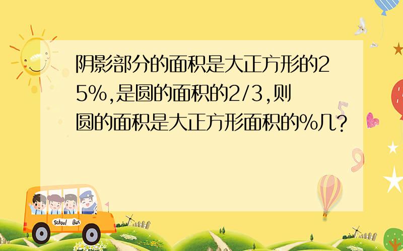 阴影部分的面积是大正方形的25%,是圆的面积的2/3,则圆的面积是大正方形面积的%几?