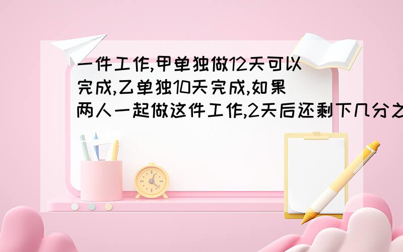 一件工作,甲单独做12天可以完成,乙单独10天完成,如果两人一起做这件工作,2天后还剩下几分之几?