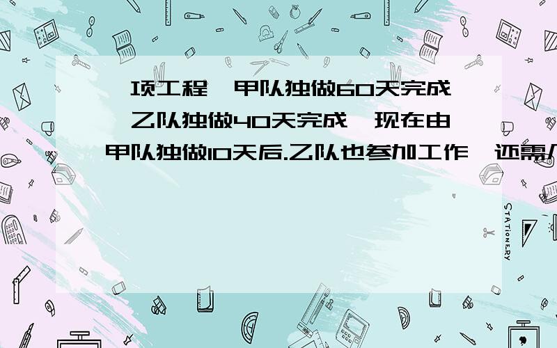 一项工程,甲队独做60天完成,乙队独做40天完成,现在由甲队独做10天后.乙队也参加工作,还需几天完成?