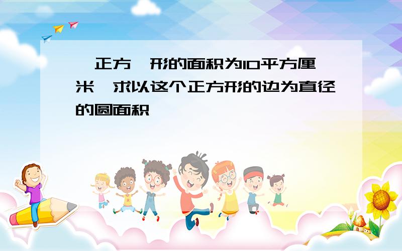 一正方'形的面积为10平方厘米,求以这个正方形的边为直径的圆面积