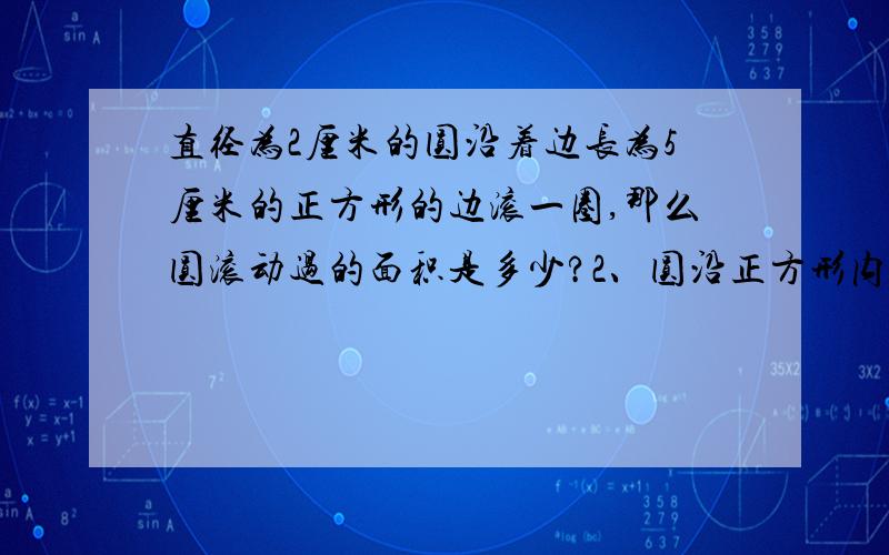 直径为2厘米的圆沿着边长为5厘米的正方形的边滚一圈,那么圆滚动过的面积是多少?2、圆沿正方形内侧滚动分析：把几个部位分解开,同样最关键的地方在角的部位,可发现正方形的角那个地方