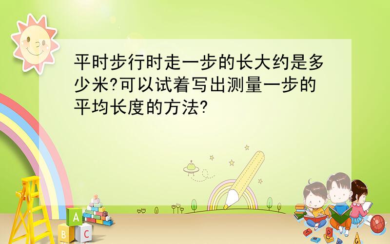 平时步行时走一步的长大约是多少米?可以试着写出测量一步的平均长度的方法?