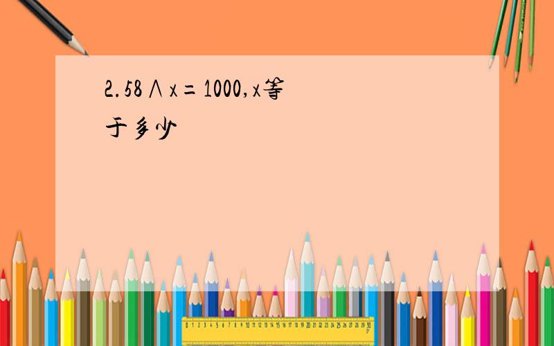 2.58∧x=1000,x等于多少