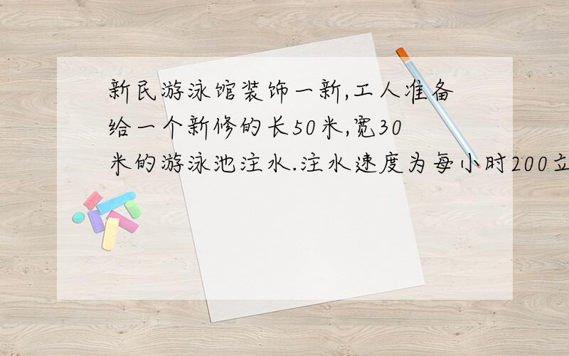 新民游泳馆装饰一新,工人准备给一个新修的长50米,宽30米的游泳池注水.注水速度为每小时200立方米,请你算算,大约需要多长时间水面才能达到1.8米