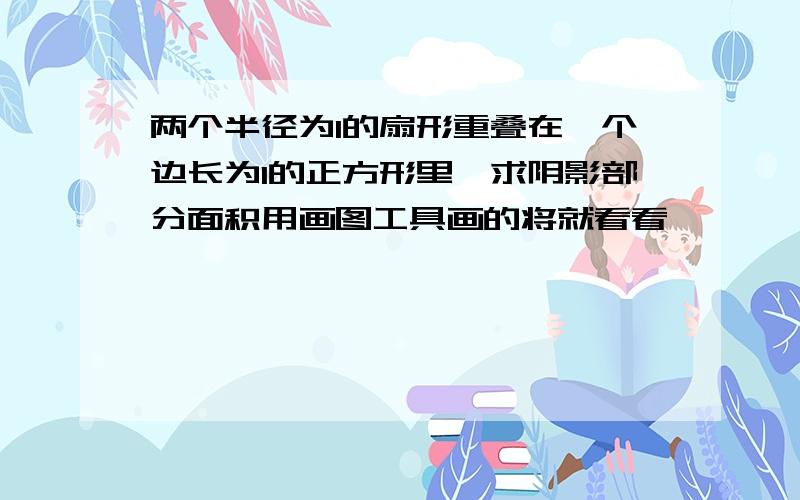 两个半径为1的扇形重叠在一个边长为1的正方形里,求阴影部分面积用画图工具画的将就看看