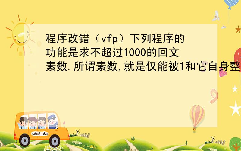 程序改错（vfp）下列程序的功能是求不超过1000的回文素数.所谓素数,就是仅能被1和它自身整除的整数；所谓回文素数,是指该素数从左向右和从右向左读其结果值相同.要求：（1） 将下列程