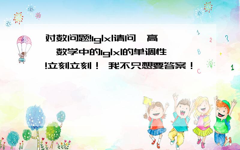 对数问题!lg|x|请问,高一数学中的lg|x|的单调性!立刻立刻！ 我不只想要答案！