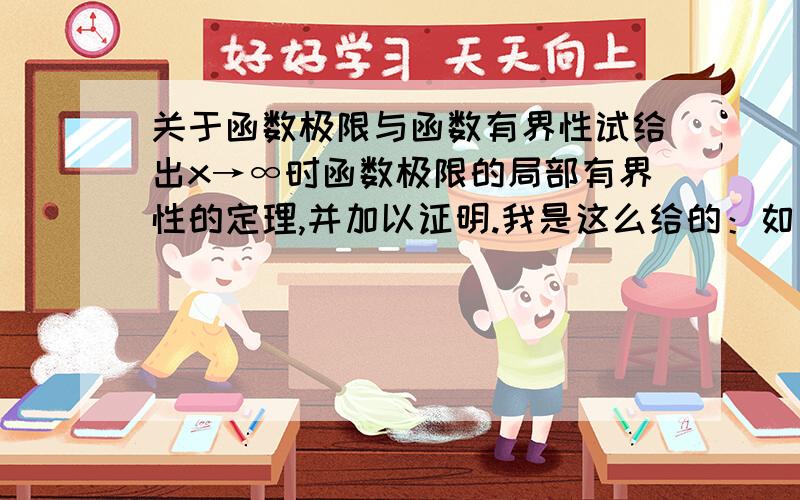 关于函数极限与函数有界性试给出x→∞时函数极限的局部有界性的定理,并加以证明.我是这么给的：如果f(x)→A(X→∞),那么就存在常数M＞0和X＞0,使得当│x│＞X时,有│f(x)│≤M 证明：因为f(