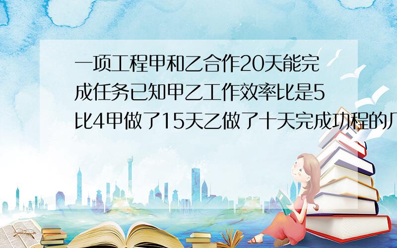 一项工程甲和乙合作20天能完成任务已知甲乙工作效率比是5比4甲做了15天乙做了十天完成功程的几分之几?